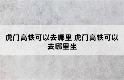 虎门高铁可以去哪里 虎门高铁可以去哪里坐